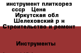 инструмент плиткорез ссср › Цена ­ 2 599 - Иркутская обл., Шелеховский р-н Строительство и ремонт » Инструменты   